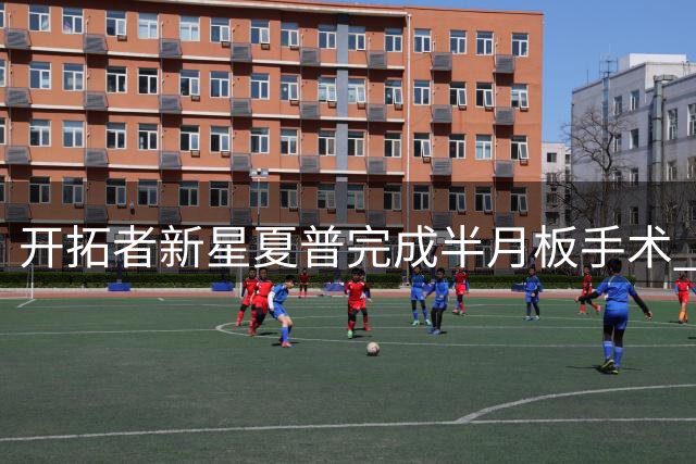 开拓者新星夏普完成半月板手术 康复周期预计半年
