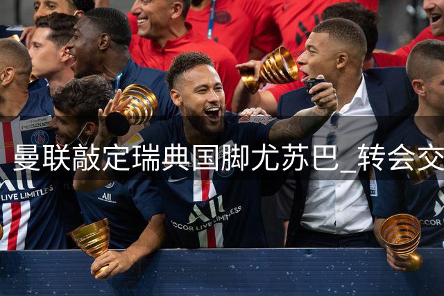 曼联敲定瑞典国脚尤苏巴 转会交易即将压哨完成